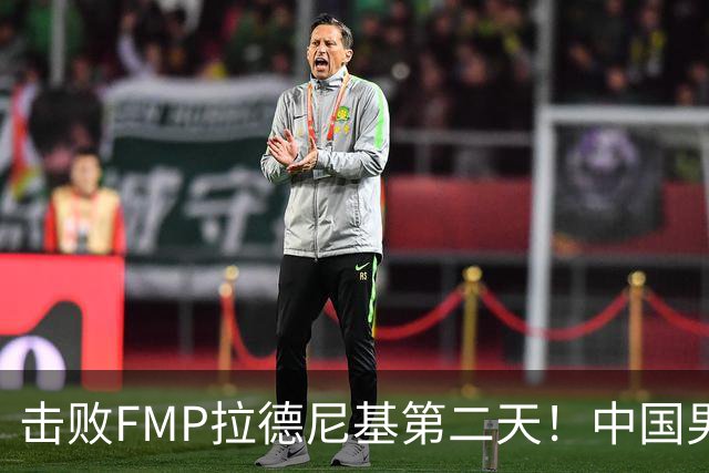 击败FMP拉德尼基第二天！中国男篮收3好消息，郭士强最新发声
